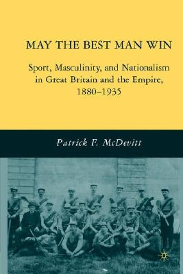 May the Best Man Win: Sport, Masculinity, and Nationalism in Great Britain and the Empire, 1880-1935 by McDevitt, P.