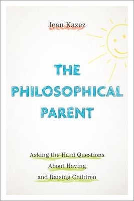 The Philosophical Parent: Asking the Hard Questions about Having and Raising Children by Kazez, Jean