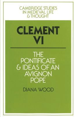 Clement VI: The Pontificate and Ideas of an Avignon Pope by Wood, Diana