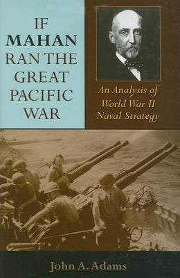 If Mahan Ran the Great Pacific War: An Analysis of World War II Naval Strategy by Adams, John A.