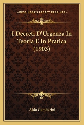 I Decreti D'Urgenza In Teoria E In Pratica (1903) by Gamberini, Aldo
