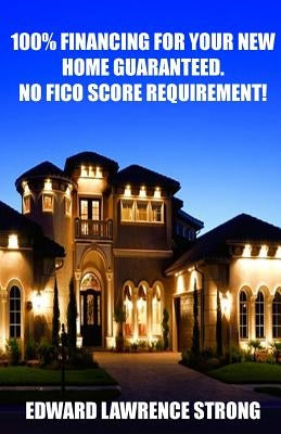 100% Financing For Your New Home Guaranteed. No FICO Score Requirement! by Strong, Edward Lawrence