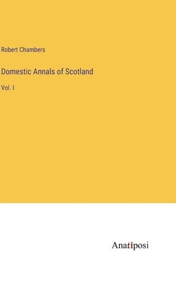 Domestic Annals of Scotland: Vol. I by Chambers, Robert
