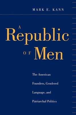 A Republic of Men: The American Founders, Gendered Language, and Patriarchal Politics by Kann, Mark E.