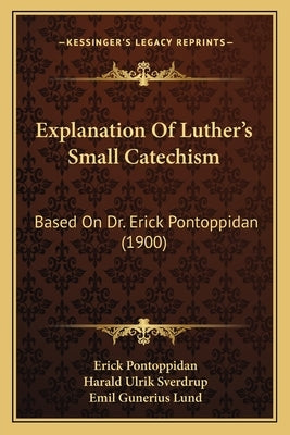 Explanation Of Luther's Small Catechism: Based On Dr. Erick Pontoppidan (1900) by Pontoppidan, Erick