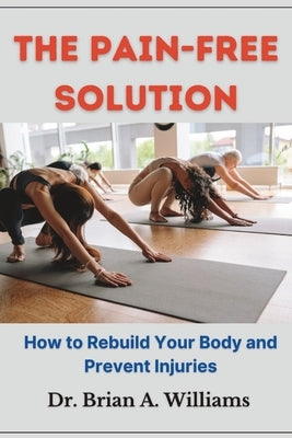 The Pain-Free Solution: How to Rebuild Your Body and Prevent Injuries by Williams, Brain A.