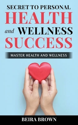Secret To Personal Health And Wellness Success by Brown, Beira