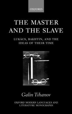 The Master and the Slave: Lukács, Bakhtin, and the Ideas of Their Time by Tihanov, Galin