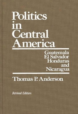 Politics in Central America: Guatemala, El Salvador, Honduras, and Nicaragua; Revised Edition by Anderson, Thomas