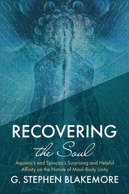 Recovering the Soul: Aquinas's and Spinoza's Surprising and Helpful Affinity on the Nature of Mind-Body Unity by Blakemore, G. Stephen