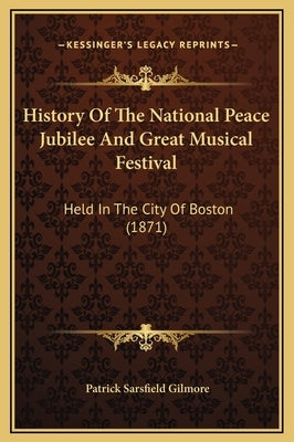 History of the National Peace Jubilee and Great Musical Festival: Held in the City of Boston (1871) by Gilmore, Patrick Sarsfield