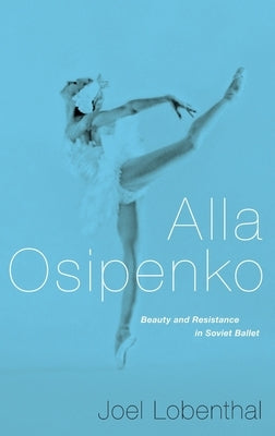 Alla Osipenko: Beauty and Resistance in Soviet Ballet by Lobenthal, Joel