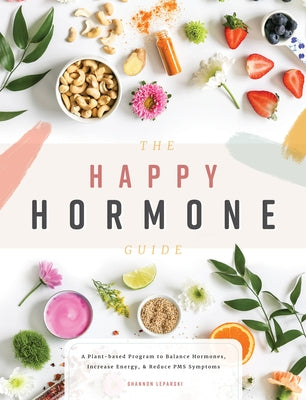 The Happy Hormone Guide: A Plant-Based Program to Balance Hormones, Increase Energy, & Reduce PMS Symptoms by Leparski, Shannon