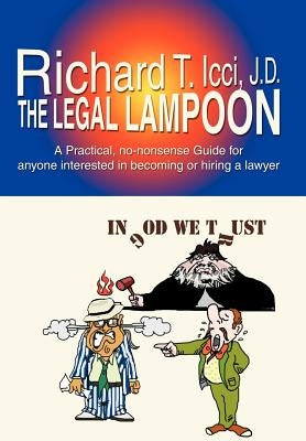 The Legal Lampoon: A Practical, No-Nonsense Guide for Anyone Interested in Becoming or Hiring a Lawyer by ICCI, Richard T.