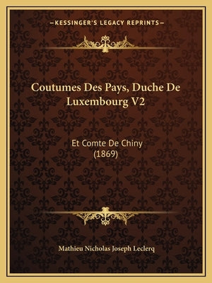 Coutumes Des Pays, Duche De Luxembourg V2: Et Comte De Chiny (1869) by Leclerq, Mathieu Nicholas Joseph