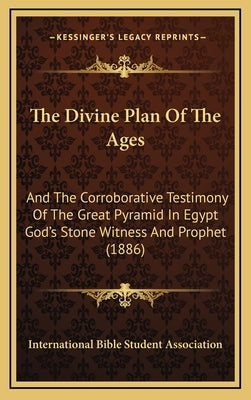 The Divine Plan Of The Ages: And The Corroborative Testimony Of The Great Pyramid In Egypt God's Stone Witness And Prophet (1886) by International Bible Student Association