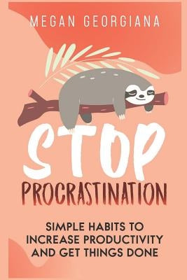 Stop Procrastination: Simple Habits to Increase Productivity and Get Things Done by Georgiana, Megan