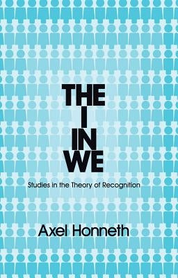 The I in We: Studies in the Theory of Recognition by Honneth, Axel