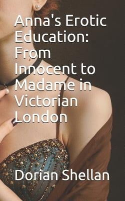 Anna's Erotic Education: From Innocent to Madame in Victorian London by Shellan, Dorian