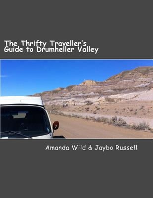 The Thrifty Traveller's Guide to Drumheller Valley: The insider's guide to one of Canada's premier destinations by Wild, Amanda