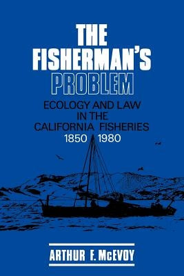The Fisherman's Problem: Ecology and Law in the California Fisheries, 1850 1980 by McEvoy, Arthur F.