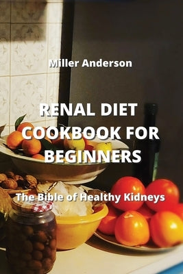 Renal Diet Cookbook for Beginners: The Bible of Healthy Kidneys by Anderson, Miller
