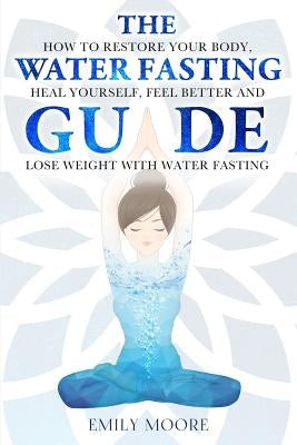 The Water Fasting Guide: How to Restore Your Body, Heal Yourself, Feel Better and Lose Weight with Water Fasting by Moore, Emily