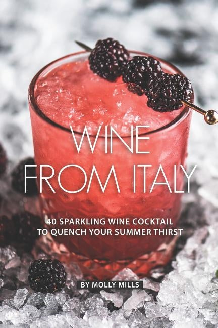 Wine from Italy: 40 Sparkling Wine Cocktail to Quench your Summer Thirst by Mills, Molly