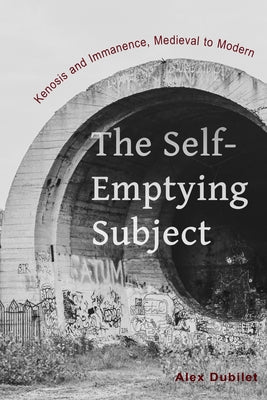 The Self-Emptying Subject: Kenosis and Immanence, Medieval to Modern by Dubilet, Alex