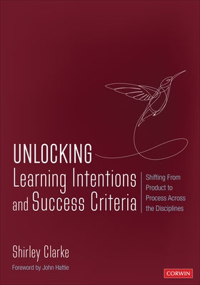 Unlocking Learning Intentions and Success Criteria: Shifting from Product to Process Across the Disciplines by Clarke, Shirley