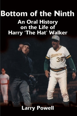 Bottom of the Ninth: An Oral History on the Life of Harry "The Hat" Walker by Powell, Larry