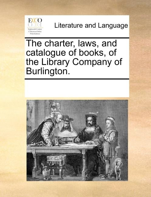 The Charter, Laws, and Catalogue of Books, of the Library Company of Burlington. by Multiple Contributors