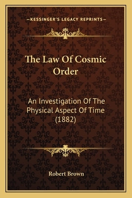The Law Of Cosmic Order: An Investigation Of The Physical Aspect Of Time (1882) by Brown, Robert