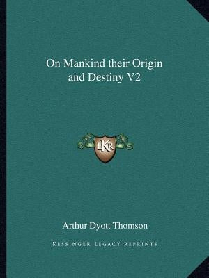 On Mankind Their Origin and Destiny V2 by Thomson, Arthur Dyott