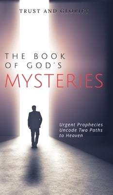 The Book of God's Mysteries: Urgent Prophecies Uncode Two Paths to Heaven by Glorify, Trust And