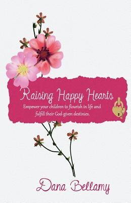 Raising Happy Hearts: Empower your children to flourish in life and fulfill their God-given destinies! by Bellamy, Dana