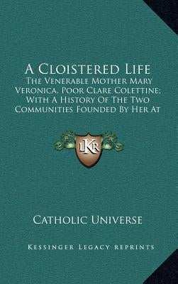 A Cloistered Life: The Venerable Mother Mary Veronica, Poor Clare Colettine; With a History of the Two Communities Founded by Her at Clev by Catholic University of America