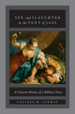 Sex and Slaughter in the Tent of Jael: A Cultural History of a Biblical Story by Conway, Colleen M.
