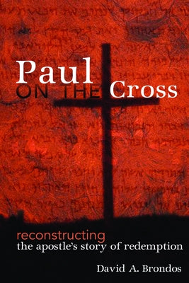 Paul on the Cross: Reconstructing the Apostle's Story of Redemption by Brondos, David A.