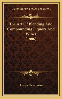 The Art of Blending and Compounding Liquors and Wines (1886) by Fleischman, Joseph