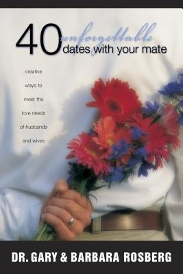40 Unforgettable Dates with Your Mate: Creative Ways to Meet the Love Needs of Husbands and Wives by Rosberg, Gary