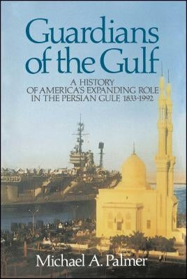 Guardians of the Gulf: A History of America's Expanding Role in the Persion Gulf, 1883-1992 by Palmer, Michael a.