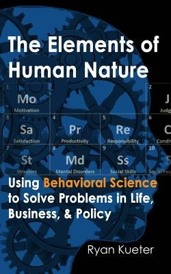 The Elements of Human Nature: Using Behavioral Science to Solve Problems in Life, Business, & Policy by Kueter, Ryan A.
