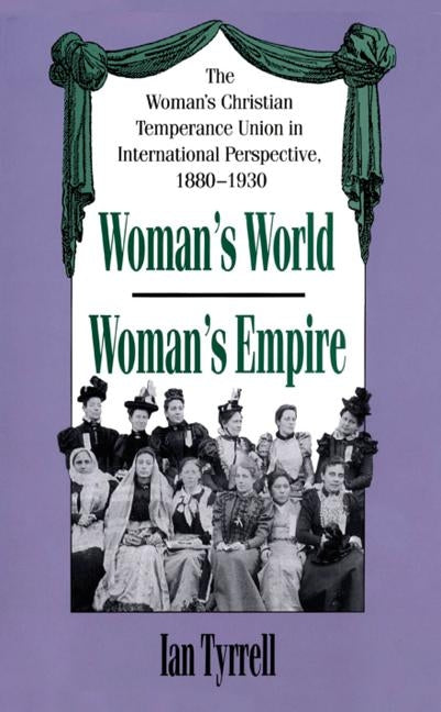 Woman's World/Woman's Empire: The Woman's Christian Temperance Union in International Perspective, 1880-1930 by Tyrrell, Ian