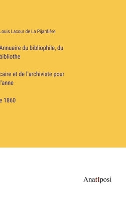 Annuaire du bibliophile, du bibliothécaire et de l'archiviste pour l'année 1860 by La Pijardière, Louis Lacour de