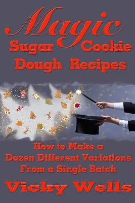 Magic Sugar Cookie Dough Recipes: How to Make a Dozen Different Variations from a Single Batch by Wells, Vicky