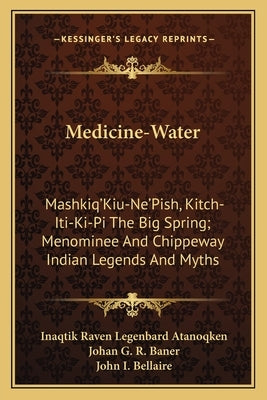 Medicine-Water: Mashkiq'kiu-Ne'pish, Kitch-Iti-KI-Pi the Big Spring; Menominee and Chippeway Indian Legends and Myths by Atanoqken, Inaqtik Raven Legenbard