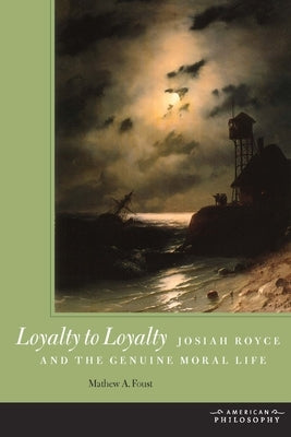 Loyalty to Loyalty: Josiah Royce and the Genuine Moral Life by Foust, Mathew A.