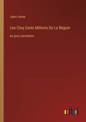 Les Cinq Cents Millions De La Bégum: en gros caractères by Verne, Jules