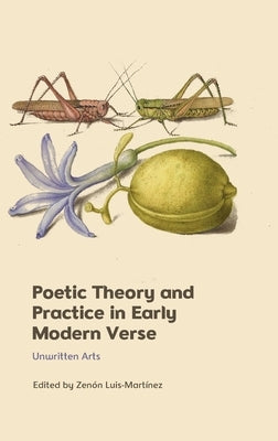 Poetic Theory and Practice in Early Modern Verse: Unwritten Arts by Luis-Martínez, Zenón